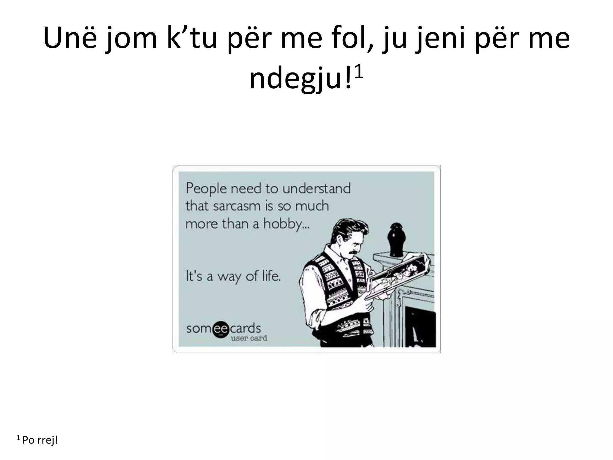 Unë jom k’tu për me fol, ju jeni për me
ndegju!1
1 Po rrej!
 