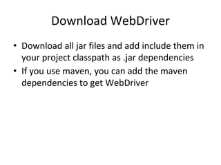 Download WebDriver
• Download all jar files and add include them in
your project classpath as .jar dependencies
• If you use maven, you can add the maven
dependencies to get WebDriver
 