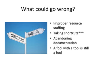 What could go wrong?
• Improper resource
staffing
• Taking shortcuts***
• Abandoning
documentation
• A fool with a tool is still
a fool
 