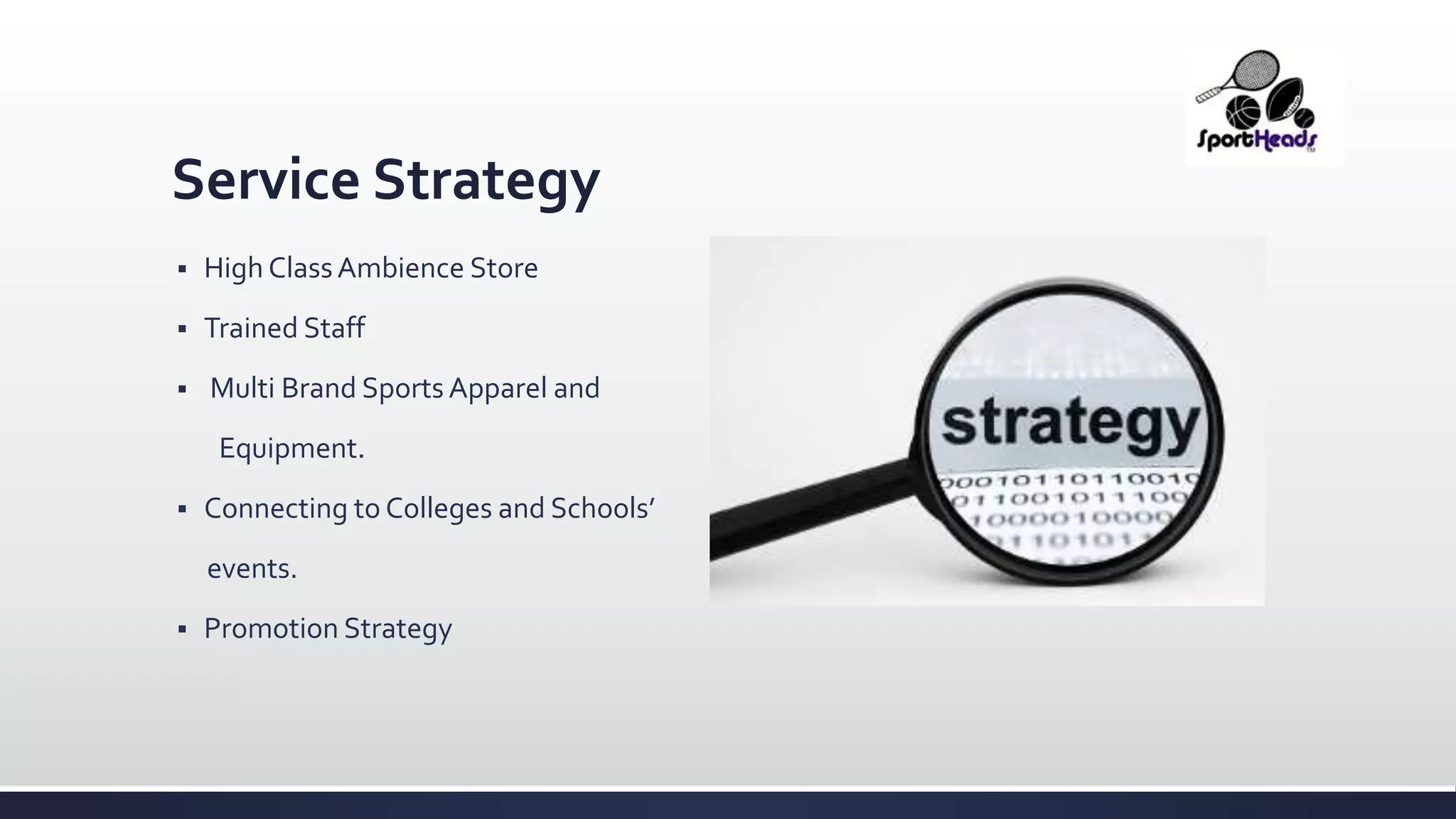 Service Strategy
 High ClassAmbience Store
 Trained Staff
 Multi Brand Sports Apparel and
Equipment.
 Connecting to Colleges and Schools’
events.
 Promotion Strategy
 