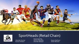 SportHeads (Retail Chain)
Presented By,
Jitender Kumar Dhruv Chauhan Karan Nathani
KaranVithlani Jitender Badyal Ishan Biswari
 