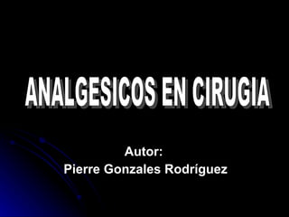 Autor:  Pierre Gonzales Rodríguez ANALGESICOS EN CIRUGIA 