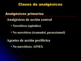 Clases de analgésicos Analgésicos de acción central Narcóticos (opioides) No narcóticos (tramadol, paracetamol ) Agentes de acción periférica No narcóticos; AINES. Analgésicos primarios 