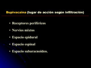 Bupivacaina  (lugar de acción según infiltración) Receptores periféricos Nervios mixtos Espacio epidural Espacio espinal Espacio subaracnoideo. 