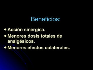 Beneficios: Acción sinérgica. Menores dosis totales de analgésicos. Menores efectos colaterales. 