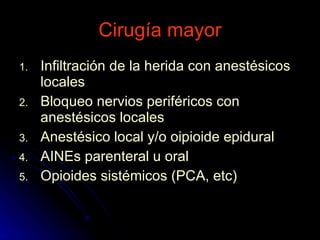 Cirugía mayor Infiltración de la herida con anestésicos locales Bloqueo nervios periféricos con anestésicos locales Anestésico local y/o oipioide epidural AINEs parenteral u oral Opioides sistémicos (PCA, etc)  