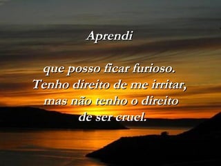 Aprendi

 que posso ficar furioso.
Tenho direito de me irritar,
 mas não tenho o direito
       de ser cruel.
 