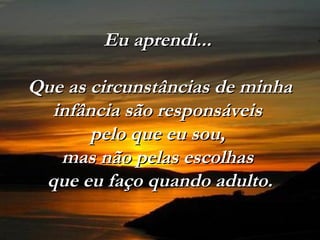 Eu aprendi...

Que as circunstâncias de minha
  infância são responsáveis
       pelo que eu sou,
   mas não pelas escolhas
 que eu faço quando adulto.
 