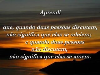 Aprendi

que, quando duas pessoas discutem,
 não significa que elas se odeiem;
        e quando duas pessoas
           não discutem,
  não significa que elas se amem.
 