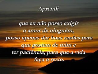 Aprendi

     que eu não posso exigir
       o amor de ninguém,
posso apenas dar boas razões para
      que gostem de mim e
  ter paciência, para que a vida
           faça o resto.
 