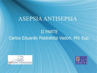 ASEPSIA ANTISEPSIA II PARTE Carlos Eduardo Piedrahita Vadon. MV. Esp. 