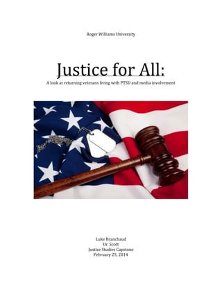Roger Williams University
Justice for All:A look at returning veterans living with PTSD and media involvement
Luke Branchaud
Dr. Scott
Justice Studies Capstone
February 25, 2014
 