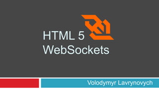HTML 5
WebSockets
Volodymyr Lavrynovych
 