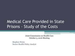 Medical Care Provided in State
Prisons – Study of the Costs
Stephen Weiss
Senior Health Policy Analyst
Joint Commission on Health Care
October 5, 2016 Meeting
 