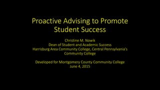 Proactive Advising to Promote
Student Success
Christine M. Nowik
Dean of Student and Academic Success
Harrisburg Area Community College, Central Pennsylvania's
Community College
Developed for Montgomery County Community College
June 4, 2015
 