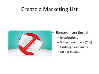 Create a Marketing List
• Remove from the list
– In collections
– Sub-par members (CUs)
– Underage customers
– Do not market
 
