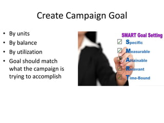 Create Campaign Goal
• By units
• By balance
• By utilization
• Goal should match
what the campaign is
trying to accomplish
 