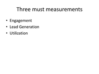 Three must measurements
• Engagement
• Lead Generation
• Utilization
 