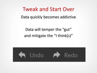 Tweak and Start Over
Data quickly becomes addictive
Data will temper the “gut”
and mitigate the “I think(s)”
 