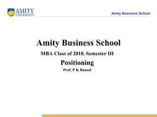 Amity Business School




Amity Business School
 MBA Class of 2010, Semester III
         Positioning
          Prof. P K Bansal
 