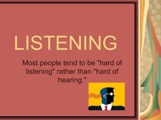 LISTENING
Most people tend to be "hard of
listening" rather than "hard of
hearing."
 