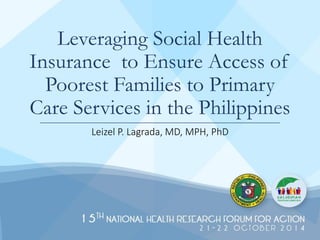 Leveraging Social Health
Insurance to Ensure Access of
Poorest Families to Primary
Care Services in the Philippines
Leizel P. Lagrada, MD, MPH, PhD
 