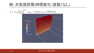 11
例：大気境界層(時間変化（変動）なし)
𝑢 = 𝑢$%&
'
'()*
+/-
, 𝑧$%& = 1[m], 𝑢$%& =10[m /s]
第61回OpenCAE勉強会@関⻄2017/10/29
 