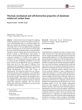 Thermal, mechanical and self-destruction properties of aluminum
reinforced carbon foam
Shameel Farhan1 • Ru-Min Wang1
Published online: 22 April 2015
Ó Springer Science+Business Media New York 2015
Abstract Carbon foam has been developed by templating
method with phenolic resin and coal tar pitch as matrix pre-
cursor and polyurethane foam as a sacriﬁcial template. For
improving thermal and mechanical properties, aluminum
(Al) powder with 2–8 wt% was added into the impregnation
mixture. Carbonization at 1273 K in inert environment under
the cover of coke breeze produced Al4C3 in situ and AlN by
substitution reaction. Various thermal and mechanical tests
showed a density of 0.50–0.58 g/cm3
, open porosity of
64–68 %, thermal conductivity of 0.043–0.385 W/mK and a
compressive strength of 17–32 MPa for the samples con-
taining 0–6 wt% Al. Scanning electron microscope was used
to evaluate the pore morphology, distribution of Al in the
porous network and an approximate pore size distribution
which came out to be in the range of 2–200 lm. X-ray
mapping showed a homogeneous dispersion of Al with some
agglomerates into the ball shape.Carbon foam with 8 wt% Al
showed self-destruction in 14 days after 15 days of
manufacturing. The destruction started from core and pro-
ceeded towards outer surface resulting in a core–shell effect.
X-ray diffraction analysis conﬁrmed the destruction due to
the formation of Al4C3 and reaction with atmospheric mois-
ture forming Al(OH)3. This property can be further explored
to be applied in the ﬁeld of composite tooling for advanced
carbon ﬁber reinforced composites. The tool will lose
strength after certain time, facilitating in easy removal from
the complex shape composites.
Keywords Carbon foam Á In situ Á Self-destruction Á
Compressive strength Á Thermal conductivity Á
Environmental effects
1 Introduction
Carbon/aluminum composites have been receiving consid-
erable attention due to their high thermal properties, high
speciﬁc strength and modulus for application in commercial
and automobile industries [1, 2]. They offer the possibility of
thermal management applications with tailorable properties.
Graphite foams, on the other hand, are also showing a great
potential for improving the thermal management applica-
tions due to their low density, and high porosity along with
large surface area [3–5]. Googin [6] reported the ﬁrst process
dedicated to controlling the structure and properties of car-
bon foams by varying the precursor material. Until now
several researchers explored a variety of applications for
carbon foam materials [7–10]. These studies pioneered me-
sophase derived graphitic foams for honeycomb materials to
develop a highly structural material. Recently, Klett devel-
oped a new manufacturing technique to enhance the thermal
properties of carbon foams [11]. Typically, carbon foams are
prepared from organic precursors like phenolic resin, coal or
mesophase pitches [12–14]. The template carbonization
process has been regarded as the simplest and effective
method to produce carbon foam with controlled properties.
Impregnations of a precursor into the template, stabilization/
curing and template removal/conversion into carbon at high
temperature are the key controls. The most commonly used
organic precursor is a phenolic resin. Carbon foam derived
from phenolic resin can be used for the high-strength thermal
insulations in aerospace, nuclear, cryogenics and building
industry [15–17]. Coal derived and pitch based carbon foams
& Shameel Farhan
shameelfarhan@yahoo.com
Ru-Min Wang
rmwang@nwpu.edu.cn
1
Department of Applied Chemistry, School of Science,
Northwestern Polytechnical University, Xi’an 710072, China
123
J Porous Mater (2015) 22:897–906
DOI 10.1007/s10934-015-9963-3
 