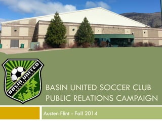 BASIN UNITED SOCCER CLUB
PUBLIC RELATIONS CAMPAIGN
Austen Flint - Fall 2014
 