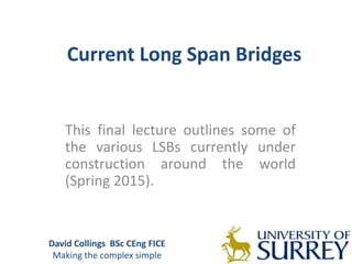 Current Long Span Bridges
This final lecture outlines some of
the various LSBs currently under
construction around the world
(Spring 2015).
David Collings BSc CEng FICE
Making the complex simple
 