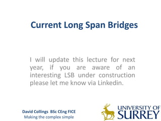 Current Long Span Bridges
I will update this lecture for next
year, if you are aware of an
interesting LSB under construction
please let me know via Linkedin.
David Collings BSc CEng FICE
Making the complex simple
 