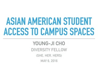 ASIAN AMERICAN STUDENT
ACCESS TO CAMPUS SPACES
YOUNG-JI CHO
DIVERSITY FELLOW
(SHE, HER, HERS)
MAY 6, 2016
 