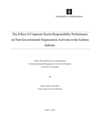 The Effect of Corporate Social Responsibility Performance
on Non-Governmental Organization Activism in the Fashion
Industry
Master Thesis MSc Business Administration
Entrepreneurship and Management in the Creative Industries
University of Amsterdam
By
Daisy Altelaar (10632905)
Under supervision of K. Quintelier
April 13, 2015
 