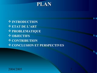 2004/2005 2
 INTRODUCTION
 ETAT DE L’ART
 PROBLEMATIQUE
 OBJECTIFS
 CONTRIBUTION
 CONCLUSION ET PERSPECTIVES
PLANPLAN
 