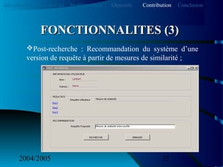 2004/2005 25
Post-recherche : Recommandation du système d’une
version de requête à partir de mesures de similarité ;
FONCTIONNALITES (3)FONCTIONNALITES (3)
Introduction Etat de l’art Problématique ContributionObjectifs Conclusion
 