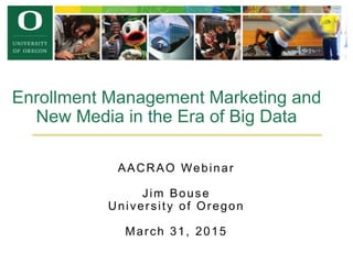 AACRAO Webinar
Jim Bouse
University of Oregon
March 31, 2015
Enrollment Management Marketing and
New Media in the Era of Big Data
 