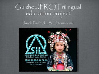 Guizhou(PRC)Trilingual 
education project 
Jacob Finifrock， SIL International 
 