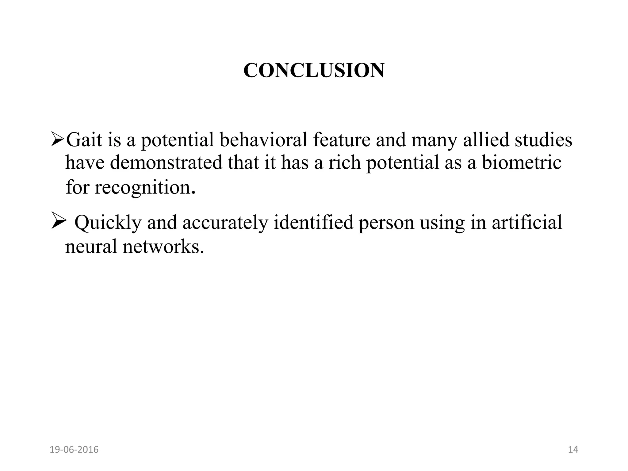 CONCLUSION
Gait is a potential behavioral feature and many allied studies
have demonstrated that it has a rich potential as a biometric
for recognition.
 Quickly and accurately identified person using in artificial
neural networks.
19-06-2016 14
 