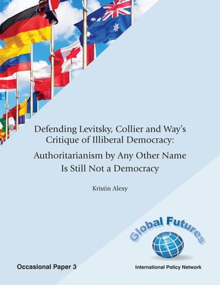 1
Defending Levitsky, Collier and Way’s
Critique of Illiberal Democracy:
Authoritarianism by Any Other Name
Is Still Not a Democracy
Kristin Alexy
International Policy NetworkOccasional Paper 3
 