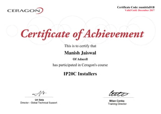 Valid Until: December 2017
This is to certify that
Manish Jaiswal
Of Adacell
IP20C Installers
Certificate Code: numlsIaD1B
has participated in Ceragon's course
Powered by TCPDF (www.tcpdf.org)
 