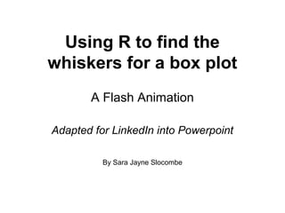 Using R to find the
whiskers for a box plot
A Flash Animation
Adapted for LinkedIn into Powerpoint
By Sara Jayne Slocombe
 