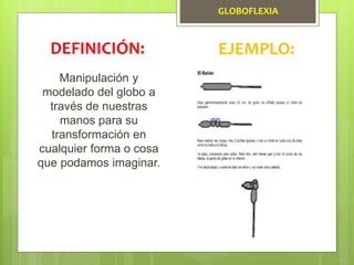 Manipulación y
modelado del globo a
través de nuestras
manos para su
transformación en
cualquier forma o cosa
que podamos imaginar.
DEFINICIÓN: EJEMPLO:
GLOBOFLEXIA
 