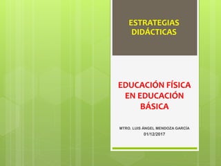 EDUCACIÓN FÍSICA
EN EDUCACIÓN
BÁSICA
MTRO. LUIS ÁNGEL MENDOZA GARCÍA
01/12/2017
ESTRATEGIAS
DIDÁCTICAS
 