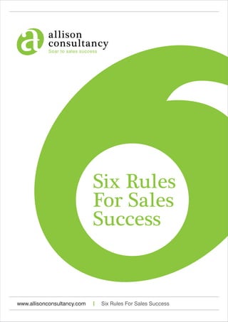 allison
consultancy
Soar to sales success
www.allisonconsultancy.com Six Rules For Sales Success
Six Rules
For Sales
Success
 