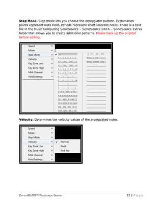 ControlBLADE™ Production Station 32 | P a g e
Step Mode: Step mode lets you choose the arpeggiator pattern. Exclamation
points represent Note Hold, Periods represent short staccato notes. There is a text
file in the Music Computing SonicSource – SonicSource DATA – SonicSource Extras
folder that allows you to create additional patterns. Please back up the original
before editing.
Velocity: Determines the velocity values of the arpeggiated notes.
 