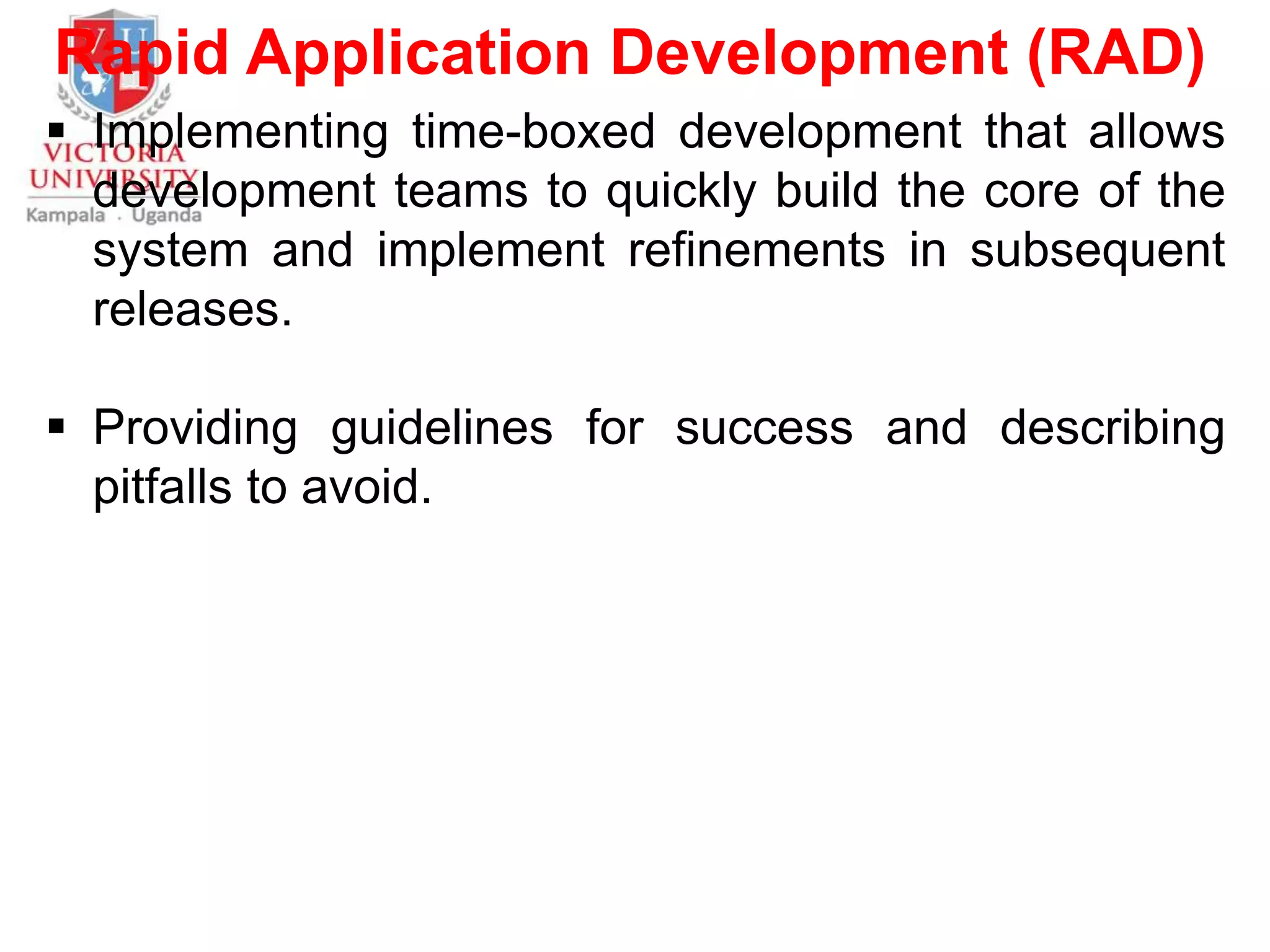 Rapid Application Development (RAD)
 Implementing time-boxed development that allows
development teams to quickly build the core of the
system and implement refinements in subsequent
releases.
 Providing guidelines for success and describing
pitfalls to avoid.
 