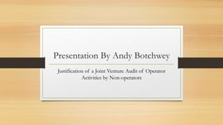 Presentation By Andy Botchwey
Justification of a Joint Venture Audit of Operator
Activities by Non-operators
 