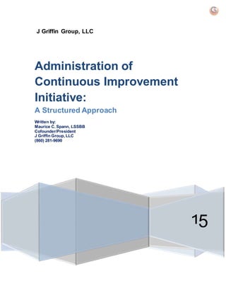J Griffin Group, LLC
15
Administration of
Continuous Improvement
Initiative:
A Structured Approach
Written by:
Maurice C. Spann, LSSBB
Cofounder/President
J Griffin Group, LLC
(860) 281-9690
 