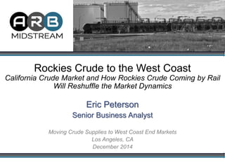 Rockies Crude to the West Coast
California Crude Market and How Rockies Crude Coming by Rail
Will Reshuffle the Market Dynamics
Eric Peterson
Senior Business Analyst
Moving Crude Supplies to West Coast End Markets
Los Angeles, CA
December 2014
 