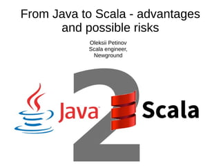 From Java to Scala - advantages
and possible risks
Oleksii Petinov
Scala engineer,
Newground
 